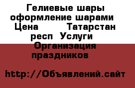 Гелиевые шары оформление шарами › Цена ­ 20 - Татарстан респ. Услуги » Организация праздников   